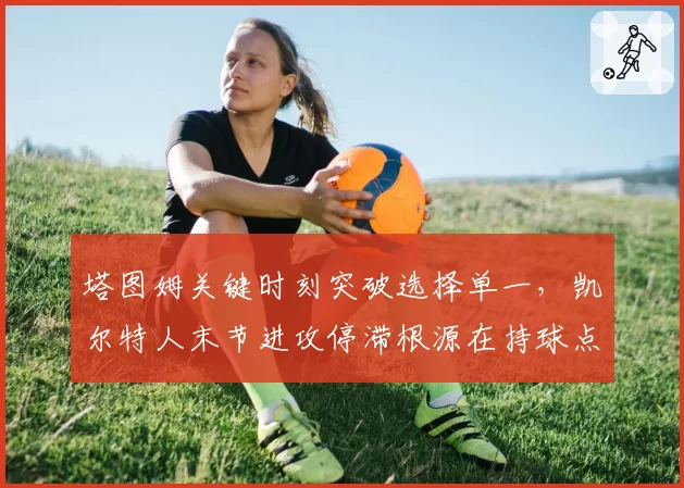 塔图姆关键时刻突破选择单一，凯尔特人末节进攻停滞根源在持球点分配