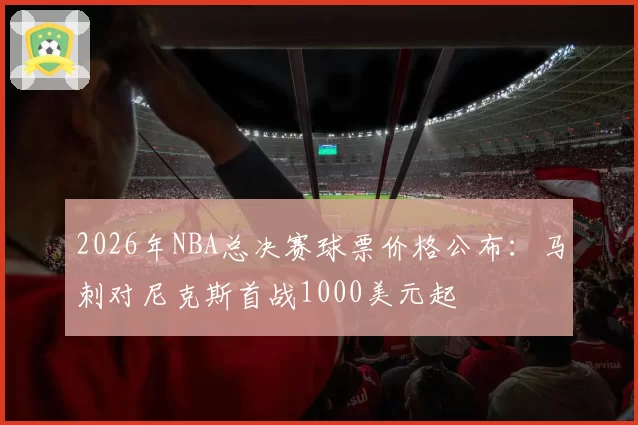 2026年NBA总决赛球票价格公布：马刺对尼克斯首战1000美元起