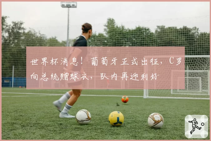 世界杯消息!葡萄牙正式出征,C罗向总统赠球衣,队内再迎利好