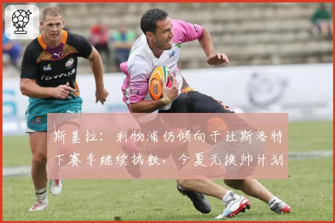 斯基拉:利物浦仍倾向于让斯洛特下赛季继续执教,今夏无换帅计划