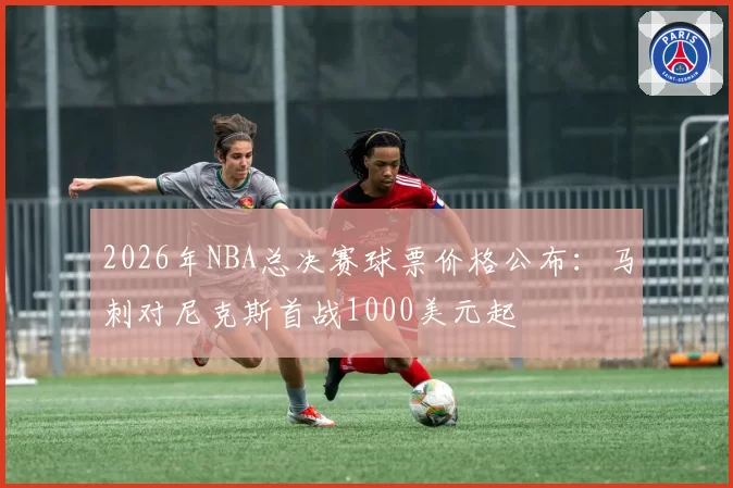 2026年NBA总决赛球票价格公布：马刺对尼克斯首战1000美元起