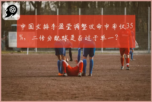 中国女排李盈莹调整攻命中率仅35%,二传分配球是否过于单一?