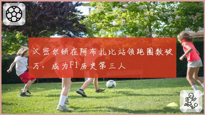 汉密尔顿在阿布扎比站领跑圈数破万，成为F1历史第三人