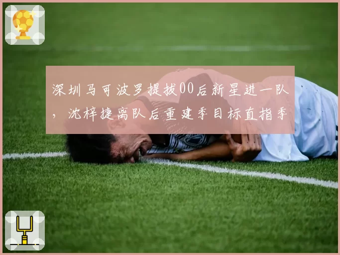 深圳马可波罗提拔00后新星进一队,沈梓捷离队后重建季目标直指季后赛