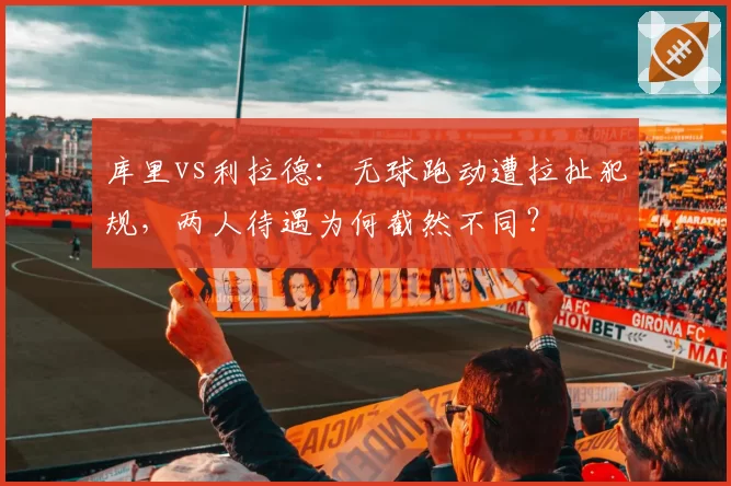 库里vs利拉德:无球跑动遭拉扯犯规,两人待遇为何截然不同?