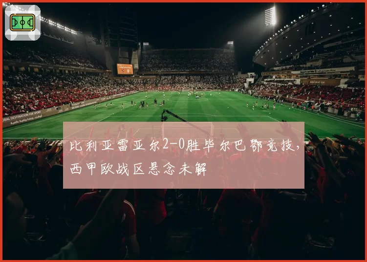 比利亚雷亚尔2-0胜毕尔巴鄂竞技，西甲欧战区悬念未解