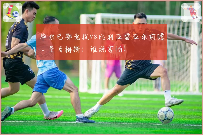 毕尔巴鄂竞技vs比利亚雷亚尔前瞻 _ 圣马梅斯：谁说害怕！