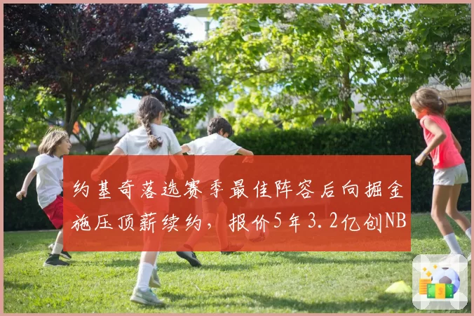 约基奇落选赛季最佳阵容后向掘金施压顶薪续约,报价5年3.2亿创NBA纪录