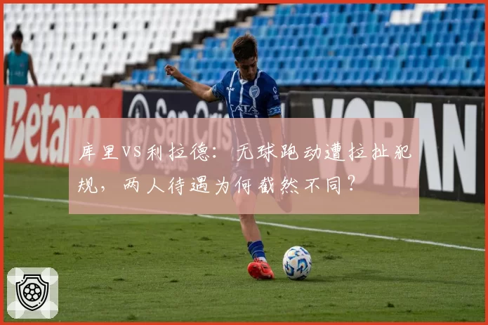 库里vs利拉德:无球跑动遭拉扯犯规,两人待遇为何截然不同?