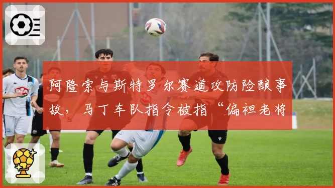 阿隆索与斯特罗尔赛道攻防险酿事故,马丁车队指令被指“偏袒老将”