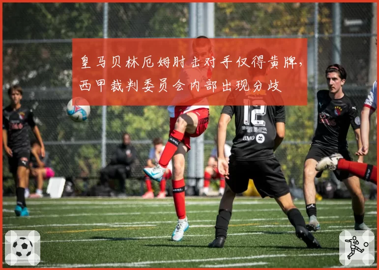 皇马贝林厄姆肘击对手仅得黄牌,西甲裁判委员会内部出现分歧